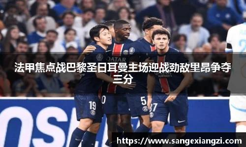 法甲焦点战巴黎圣日耳曼主场迎战劲敌里昂争夺三分